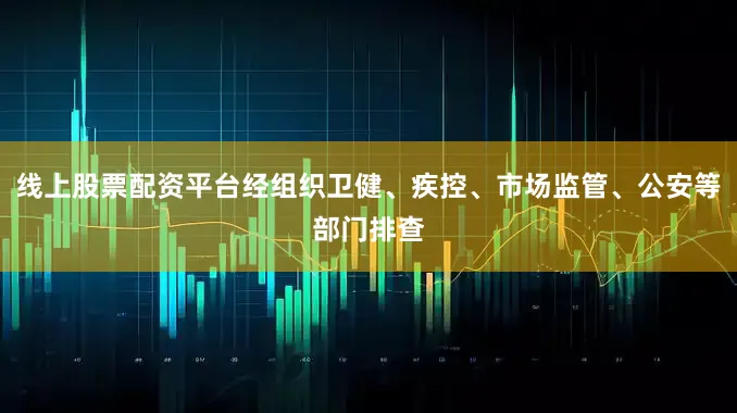 线上股票配资平台经组织卫健、疾控、市场监管、公安等部门排查