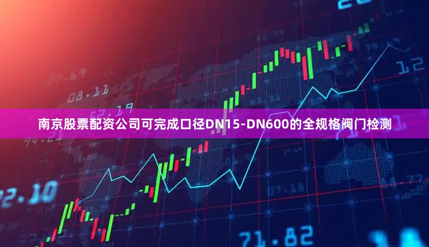 南京股票配资公司可完成口径DN15-DN600的全规格阀门检测