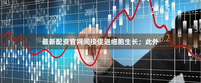 最新配资官网间接促进细胞生长；此外