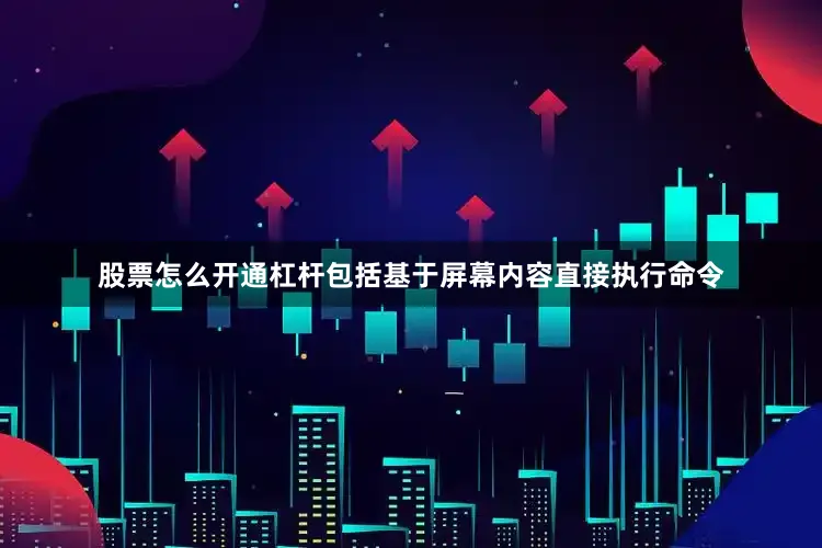 股票怎么开通杠杆包括基于屏幕内容直接执行命令