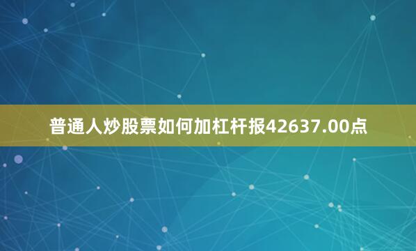 普通人炒股票如何加杠杆报42637.00点