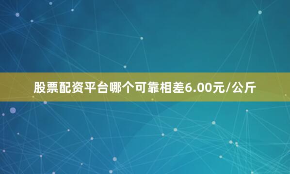 股票配资平台哪个可靠相差6.00元/公斤