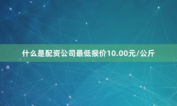 什么是配资公司最低报价10.00元/公斤