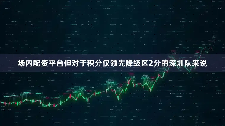 场内配资平台但对于积分仅领先降级区2分的深圳队来说