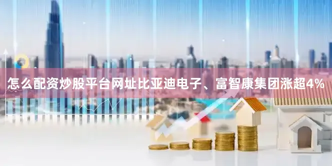 怎么配资炒股平台网址比亚迪电子、富智康集团涨超4%