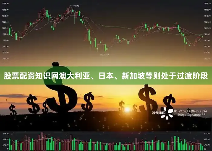 股票配资知识网澳大利亚、日本、新加坡等则处于过渡阶段