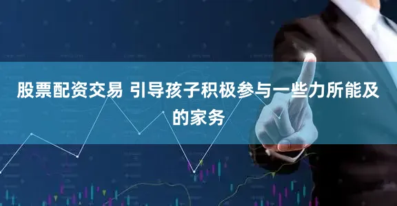 股票配资交易 引导孩子积极参与一些力所能及的家务