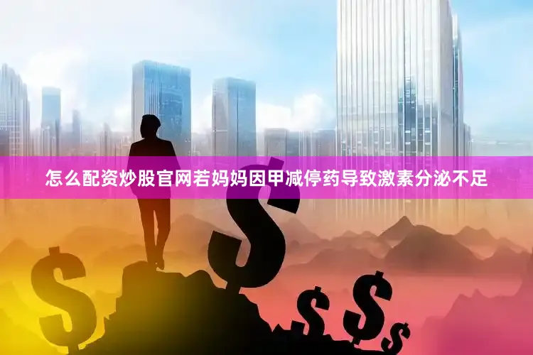 怎么配资炒股官网若妈妈因甲减停药导致激素分泌不足