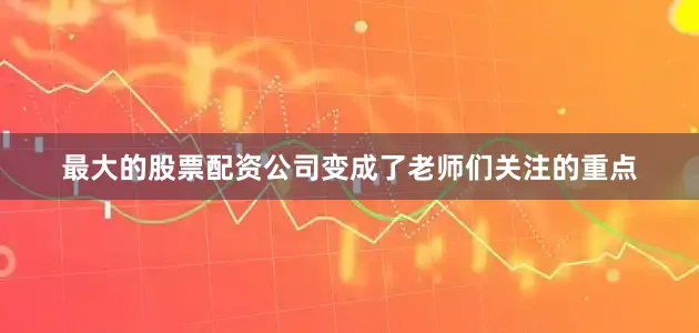 最大的股票配资公司变成了老师们关注的重点