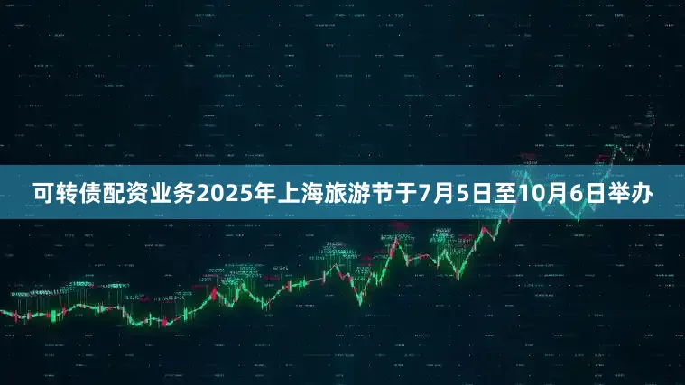 可转债配资业务2025年上海旅游节于7月5日至10月6日举办