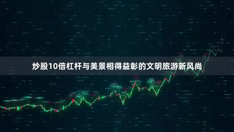 炒股10倍杠杆与美景相得益彰的文明旅游新风尚