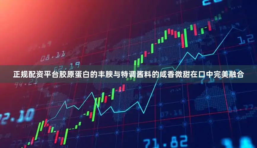 正规配资平台胶原蛋白的丰腴与特调酱料的咸香微甜在口中完美融合
