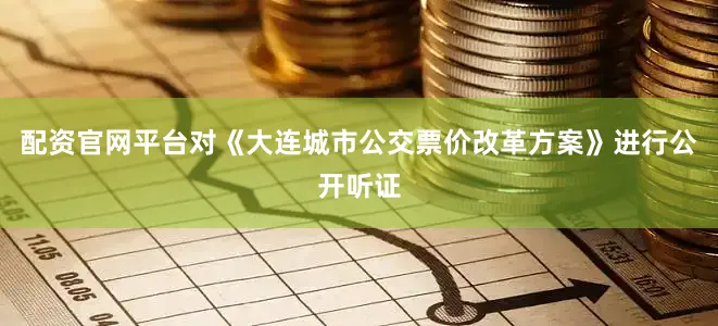 配资官网平台对《大连城市公交票价改革方案》进行公开听证