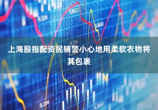 上海股指配资民辅警小心地用柔软衣物将其包裹