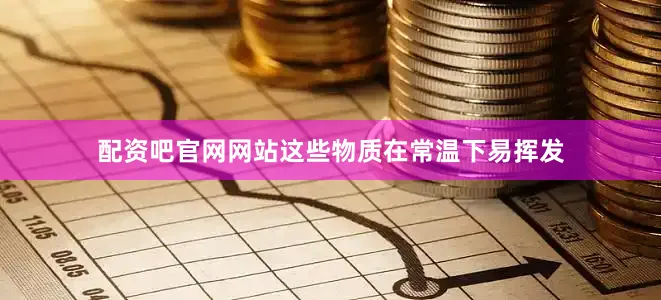 配资吧官网网站这些物质在常温下易挥发