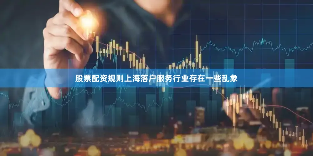 股票配资规则上海落户服务行业存在一些乱象