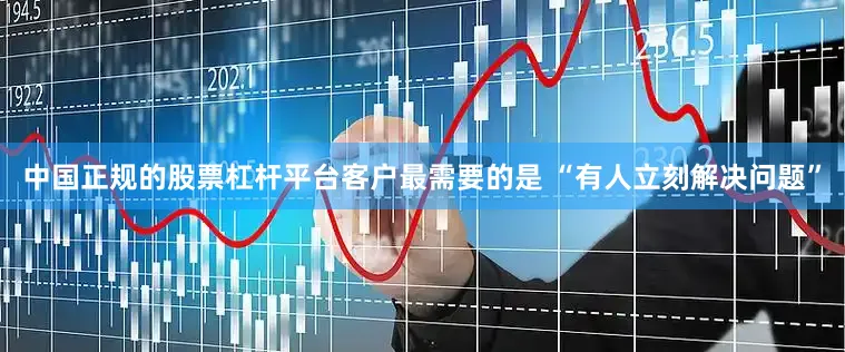 中国正规的股票杠杆平台客户最需要的是 “有人立刻解决问题”