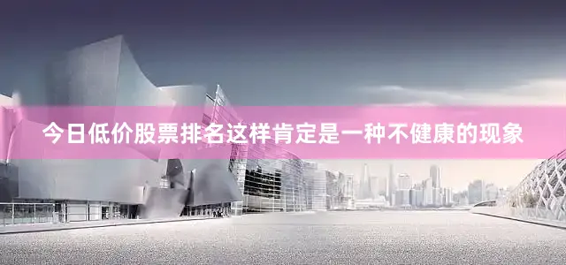 今日低价股票排名这样肯定是一种不健康的现象