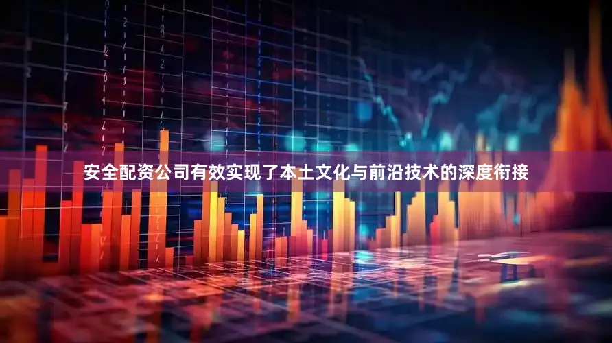 安全配资公司有效实现了本土文化与前沿技术的深度衔接