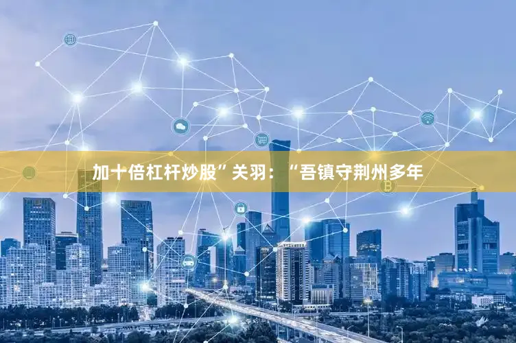 加十倍杠杆炒股”关羽：“吾镇守荆州多年