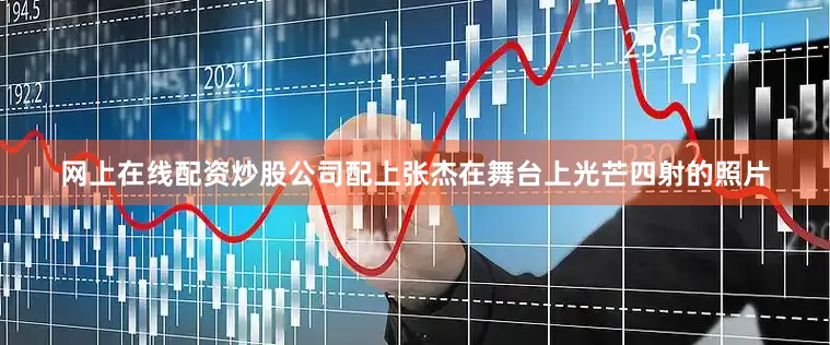 网上在线配资炒股公司配上张杰在舞台上光芒四射的照片