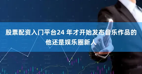 股票配资入门平台24 年才开始发布音乐作品的他还是娱乐圈新人