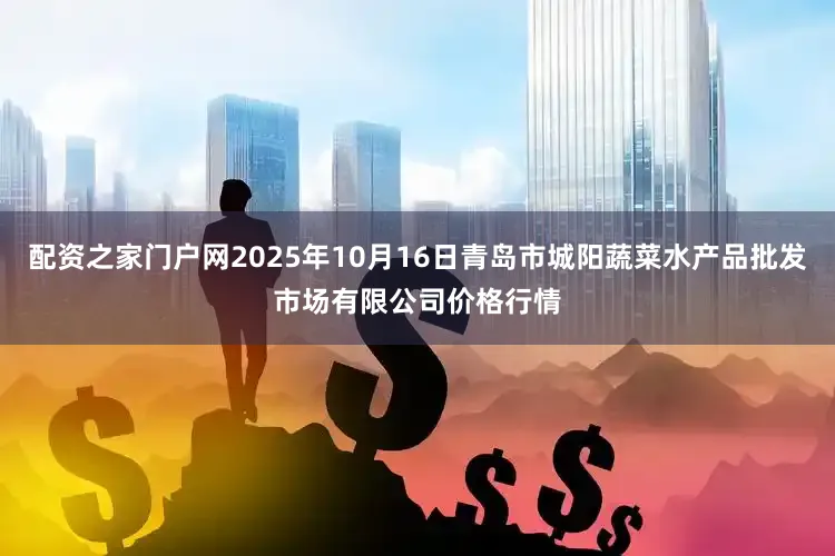 配资之家门户网2025年10月16日青岛市城阳蔬菜水产品批发市场有限公司价格行情
