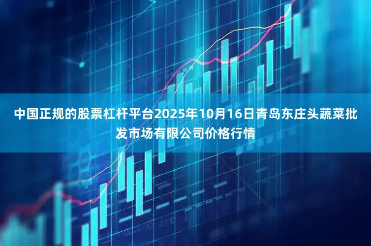 中国正规的股票杠杆平台2025年10月16日青岛东庄头蔬菜批发市场有限公司价格行情