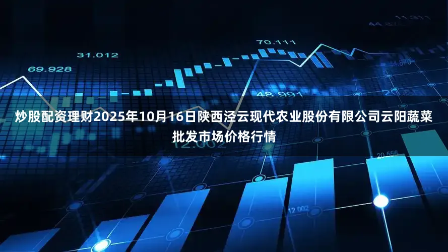炒股配资理财2025年10月16日陕西泾云现代农业股份有限公司云阳蔬菜批发市场价格行情
