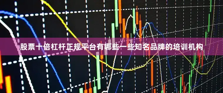 股票十倍杠杆正规平台有哪些一些知名品牌的培训机构