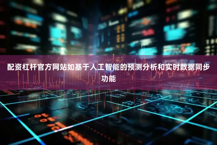 配资杠杆官方网站如基于人工智能的预测分析和实时数据同步功能