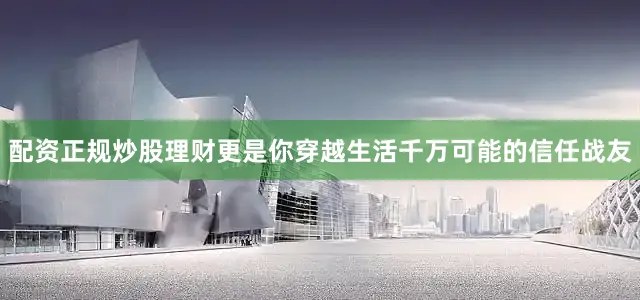 配资正规炒股理财更是你穿越生活千万可能的信任战友