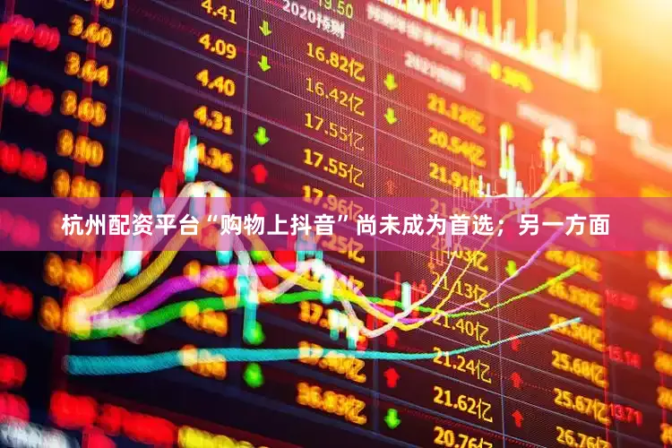杭州配资平台“购物上抖音”尚未成为首选；另一方面